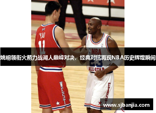 姚明领衔火箭力战湖人巅峰对决，经典对抗再现NBA历史辉煌瞬间